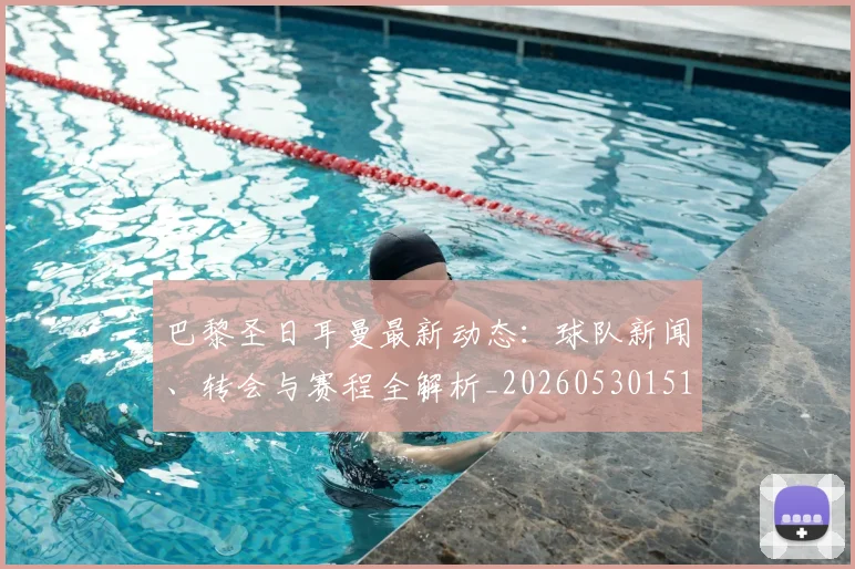 巴黎圣日耳曼最新动态:球队新闻、转会与赛程全解析_20260530151408
