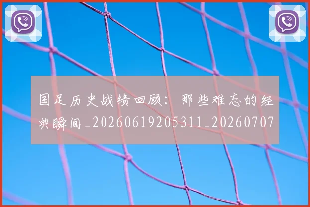 国足历史战绩回顾：那些难忘的经典瞬间_20260619205311_20260707014010