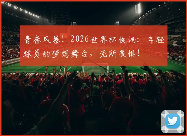 青春风暴！2026世界杯快讯：年轻球员的梦想舞台，无所畏惧！
