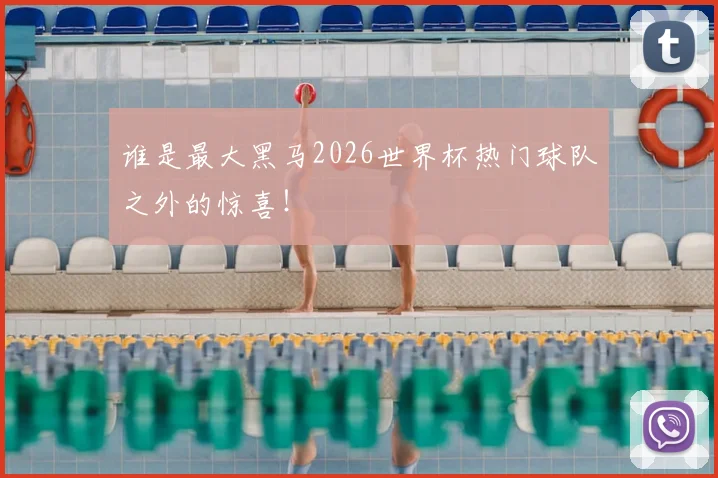 谁是最大黑马2026世界杯热门球队之外的惊喜！