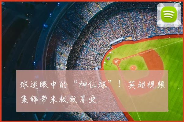 球迷眼中的“神仙球”！英超视频集锦带来极致享受