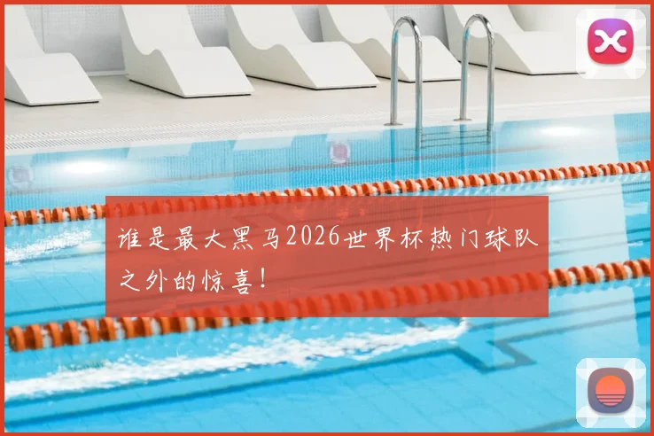 谁是最大黑马2026世界杯热门球队之外的惊喜!