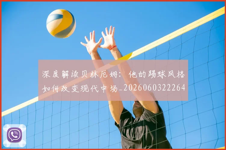 深度解读贝林厄姆：他的踢球风格如何改变现代中场_20260603222647