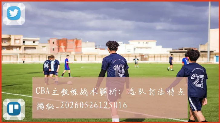 CBA主教练战术解析:各队打法特点揭秘_20260526125016