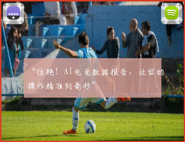 “惊艳！AI电竞数据报告，让你的操作精准到毫秒”