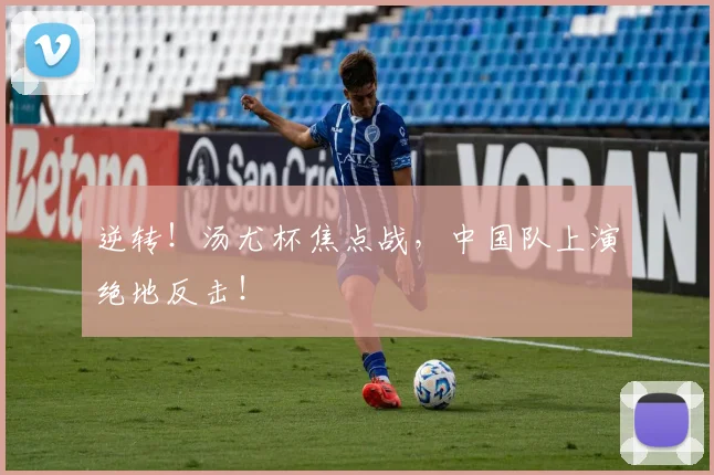 逆转!汤尤杯焦点战,中国队上演绝地反击!