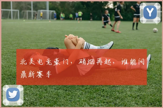 北美电竞豪门,硝烟再起,谁能问鼎新赛季