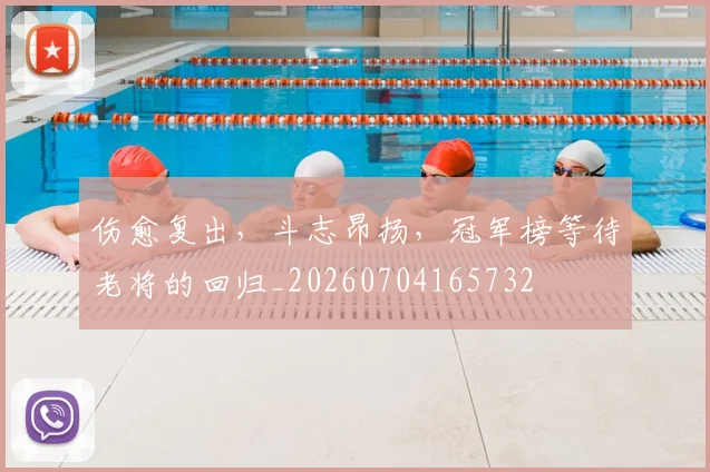 伤愈复出,斗志昂扬,冠军榜等待老将的回归_20260704165732