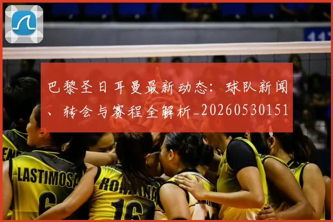 巴黎圣日耳曼最新动态:球队新闻、转会与赛程全解析_20260530151408