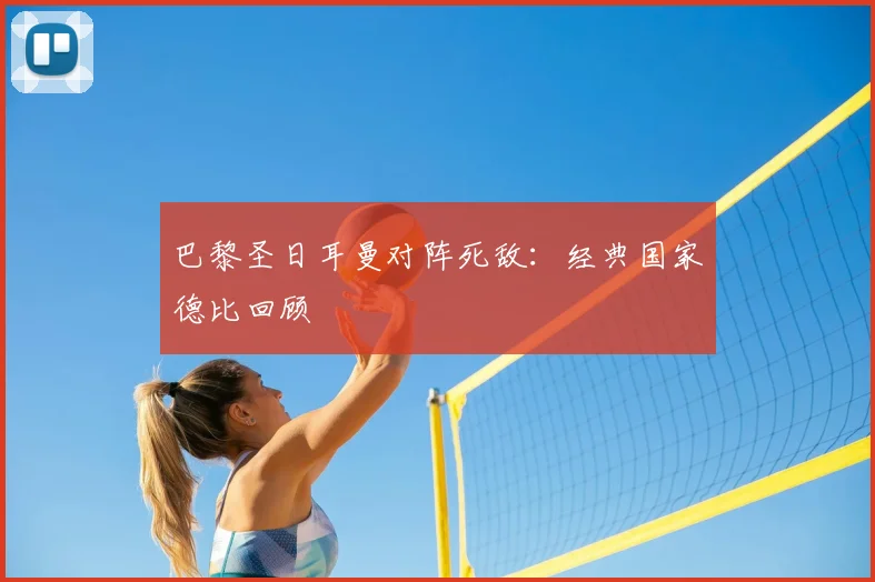 巴黎圣日耳曼对阵死敌：经典国家德比回顾