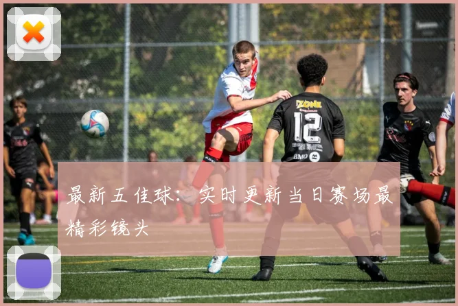 最新五佳球：实时更新当日赛场最精彩镜头