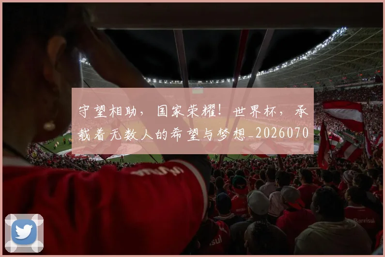守望相助，国家荣耀！世界杯，承载着无数人的希望与梦想_20260707144103