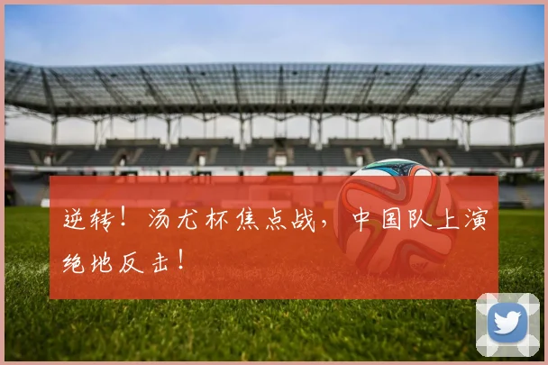 逆转！汤尤杯焦点战，中国队上演绝地反击！