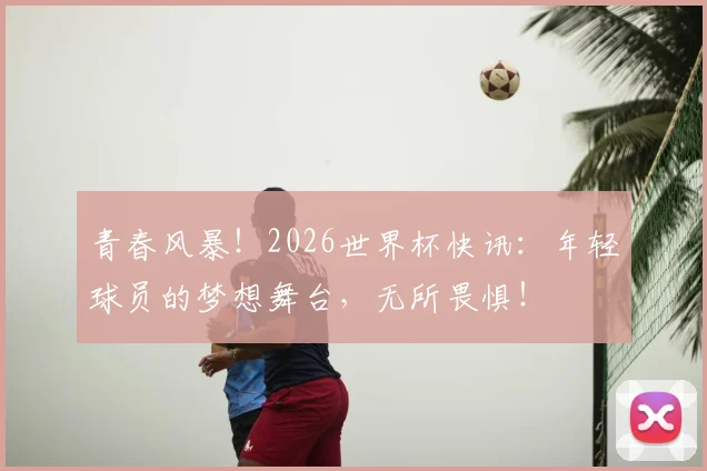 青春风暴！2026世界杯快讯：年轻球员的梦想舞台，无所畏惧！