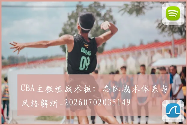 CBA主教练战术板:各队战术体系与风格解析_20260702035149
