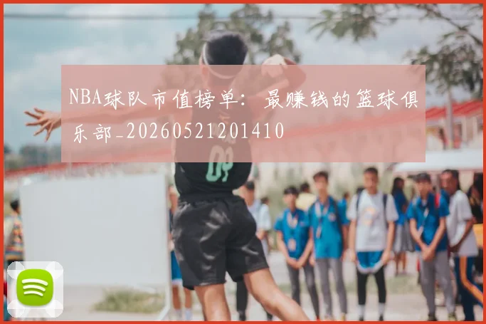 NBA球队市值榜单：最赚钱的篮球俱乐部_20260521201410