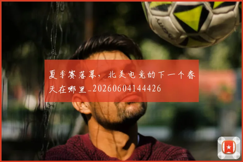 夏季赛落幕，北美电竞的下一个春天在哪里_20260604144426