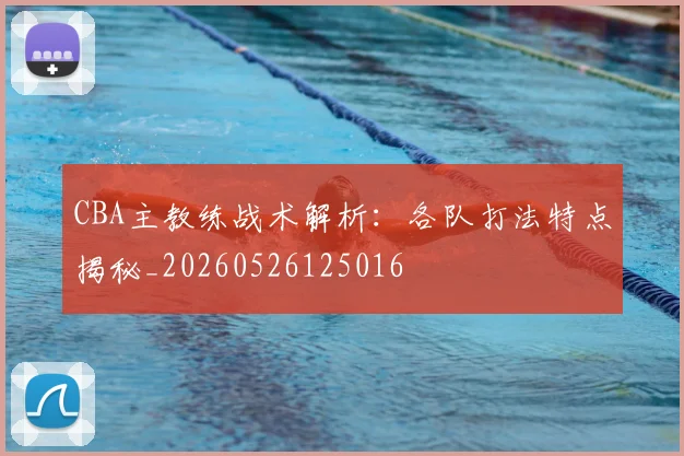 CBA主教练战术解析：各队打法特点揭秘_20260526125016