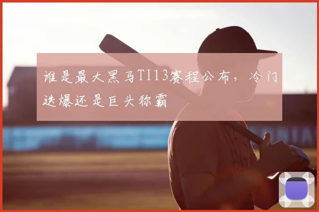 谁是最大黑马TI13赛程公布，冷门迭爆还是巨头称霸