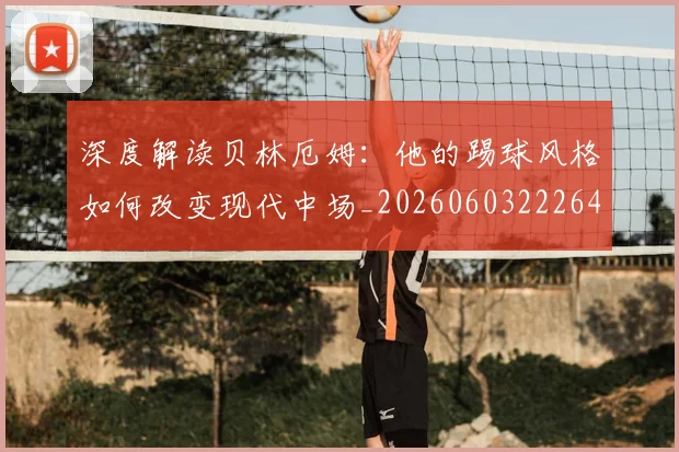 深度解读贝林厄姆:他的踢球风格如何改变现代中场_20260603222647