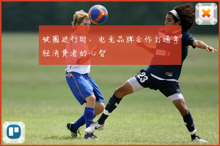 破圈进行时，电竞品牌合作打通年轻消费者的心智