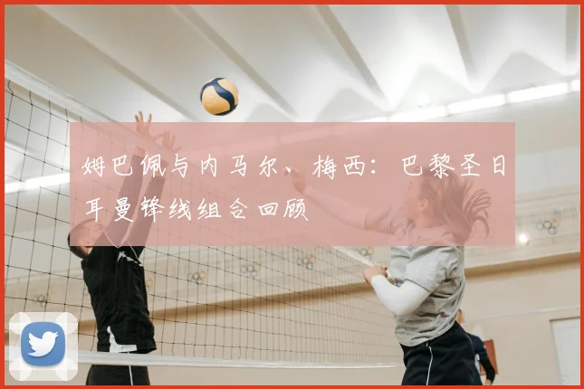 姆巴佩与内马尔、梅西:巴黎圣日耳曼锋线组合回顾