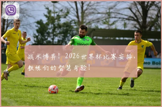 战术博弈!2026世界杯比赛安排,教练们的智慧考验!