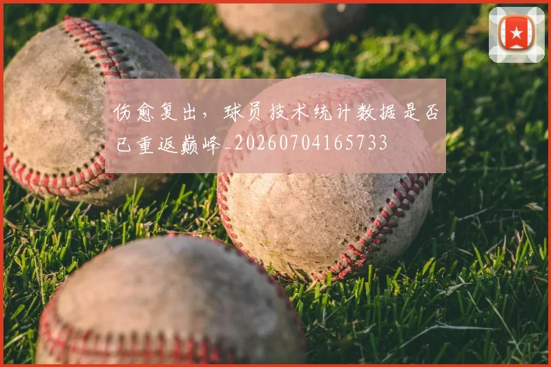 伤愈复出,球员技术统计数据是否已重返巅峰_20260704165733