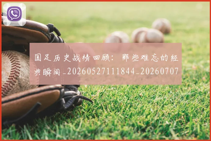 国足历史战绩回顾：那些难忘的经典瞬间_20260527111844_20260707014010