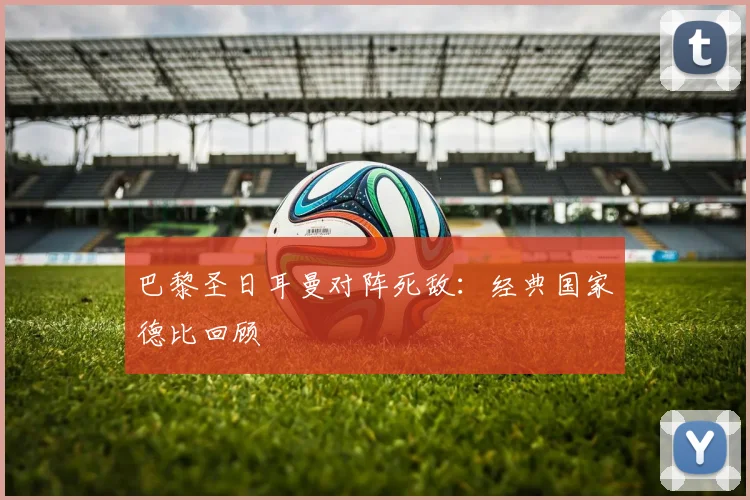 巴黎圣日耳曼对阵死敌:经典国家德比回顾