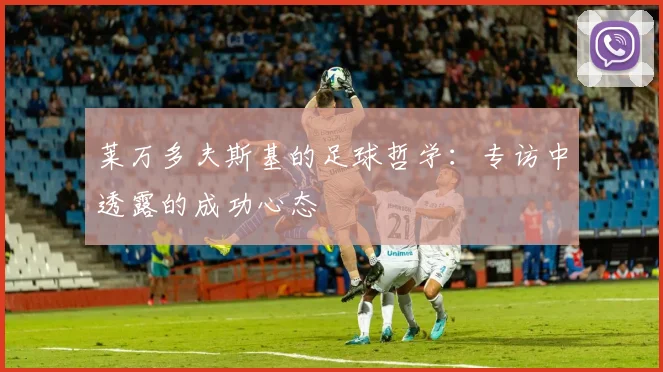 莱万多夫斯基的足球哲学：专访中透露的成功心态