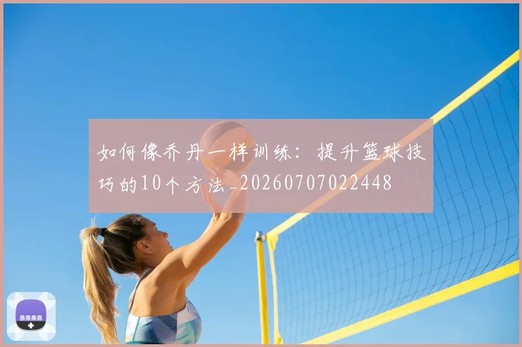 如何像乔丹一样训练：提升篮球技巧的10个方法_20260707022448