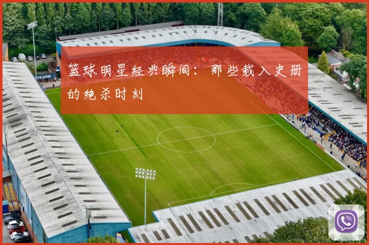 篮球明星经典瞬间：那些载入史册的绝杀时刻