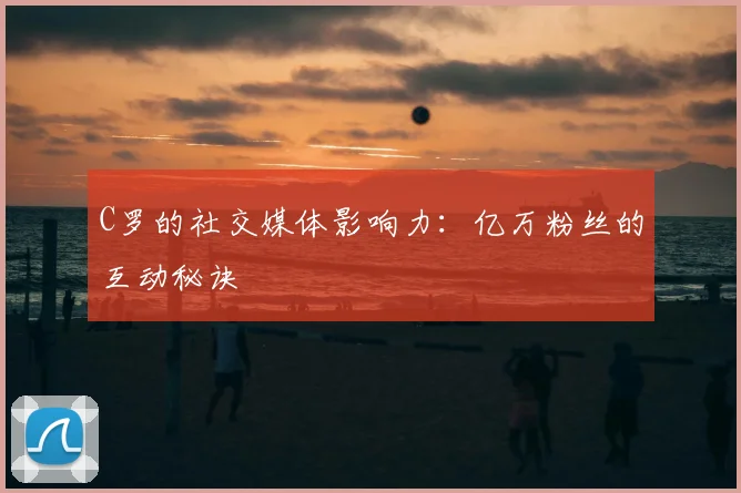 C罗的社交媒体影响力：亿万粉丝的互动秘诀