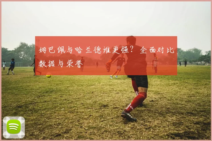 姆巴佩与哈兰德谁更强?全面对比数据与荣誉
