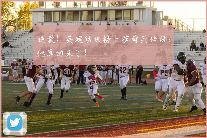 逆袭！英超助攻榜上演奇兵传说，他真的来了！
