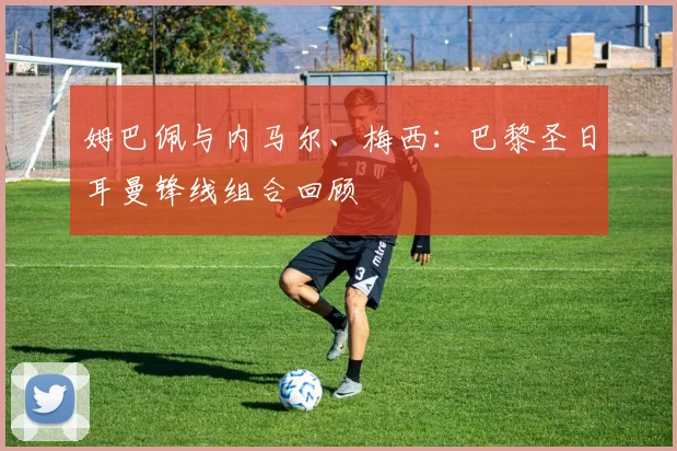 姆巴佩与内马尔、梅西：巴黎圣日耳曼锋线组合回顾