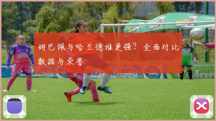 姆巴佩与哈兰德谁更强？全面对比数据与荣誉