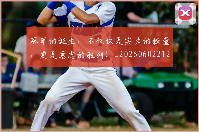 冠军的诞生，不仅仅是实力的较量，更是意志的胜利！_20260602212413