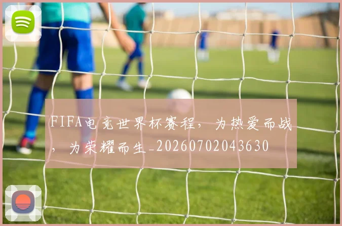FIFA电竞世界杯赛程,为热爱而战,为荣耀而生_20260702043630