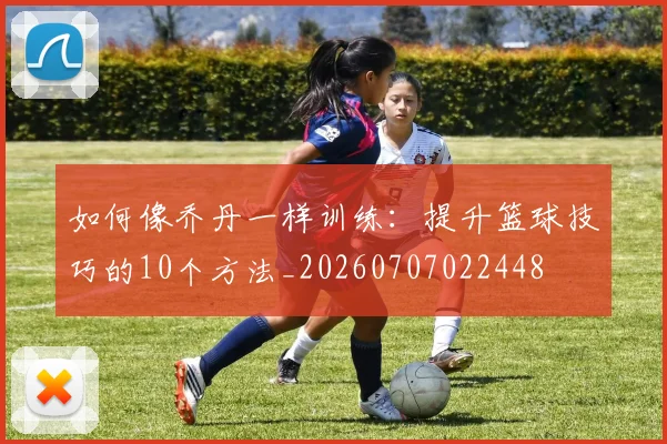 如何像乔丹一样训练:提升篮球技巧的10个方法_20260707022448