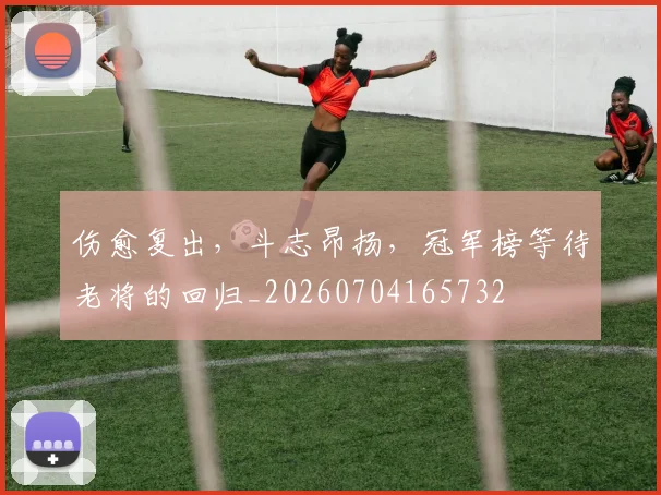 伤愈复出，斗志昂扬，冠军榜等待老将的回归_20260704165732