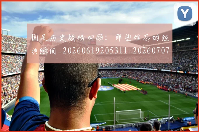 国足历史战绩回顾：那些难忘的经典瞬间_20260619205311_20260707014010