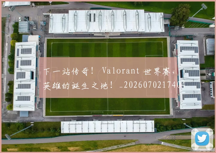 下一站传奇！ Valorant 世界赛，英雄的诞生之地！_20260702174047